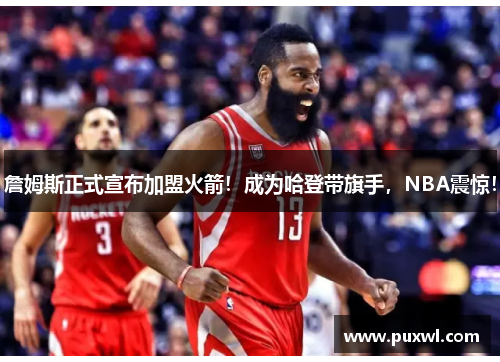 詹姆斯正式宣布加盟火箭！成为哈登带旗手，NBA震惊！